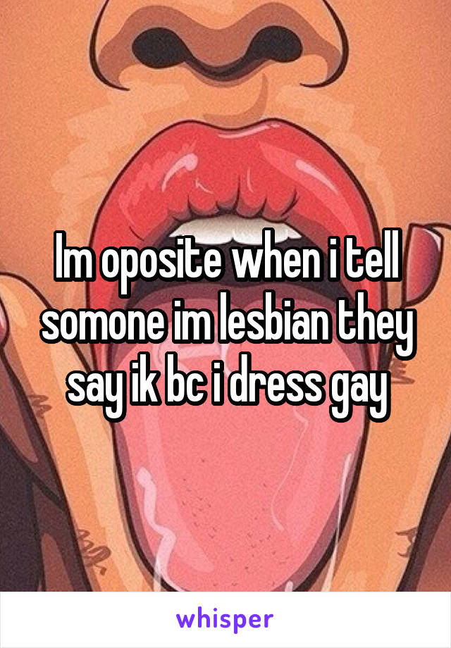 Im oposite when i tell somone im lesbian they say ik bc i dress gay