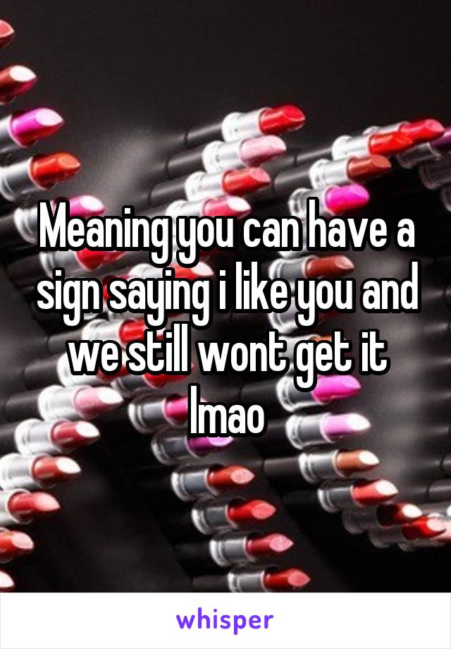 Meaning you can have a sign saying i like you and we still wont get it lmao