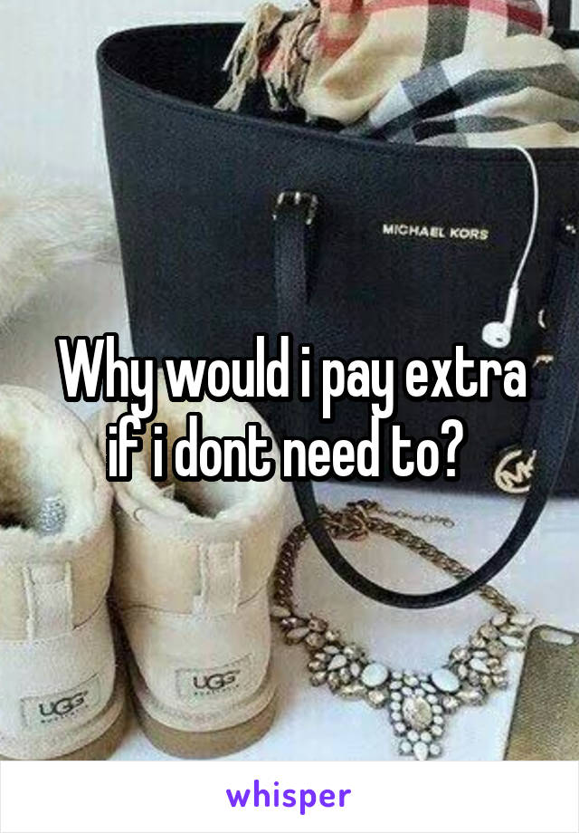 Why would i pay extra if i dont need to? 