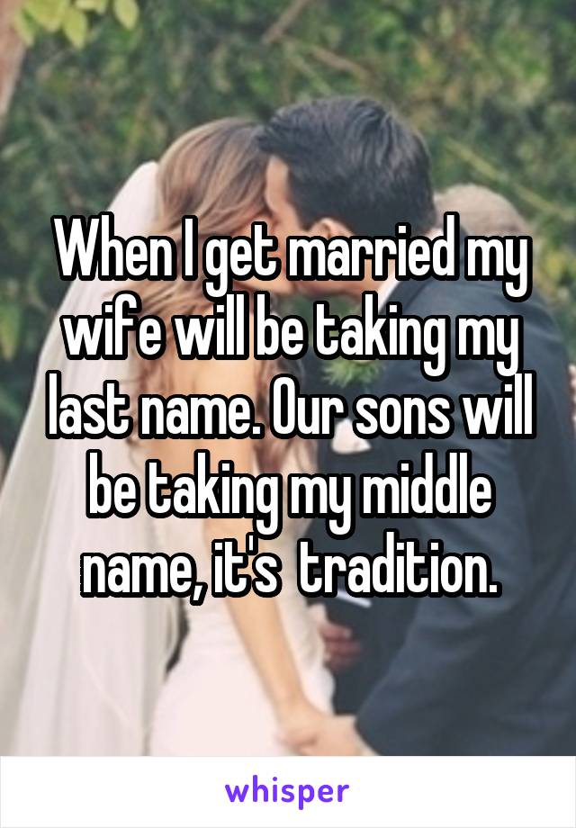 When I get married my wife will be taking my last name. Our sons will be taking my middle name, it's  tradition.