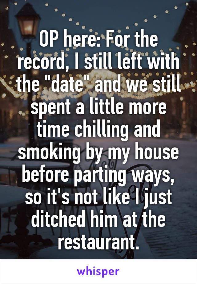 OP here: For the record, I still left with the "date" and we still spent a little more time chilling and smoking by my house before parting ways, so it's not like I just ditched him at the restaurant.