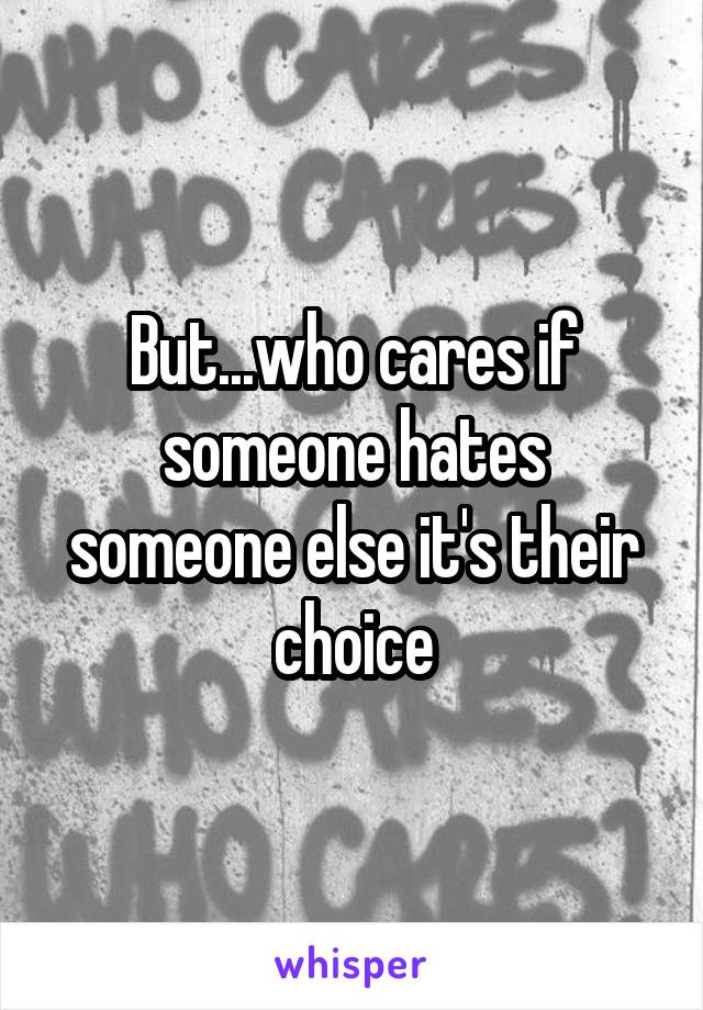 But...who cares if someone hates someone else it's their choice