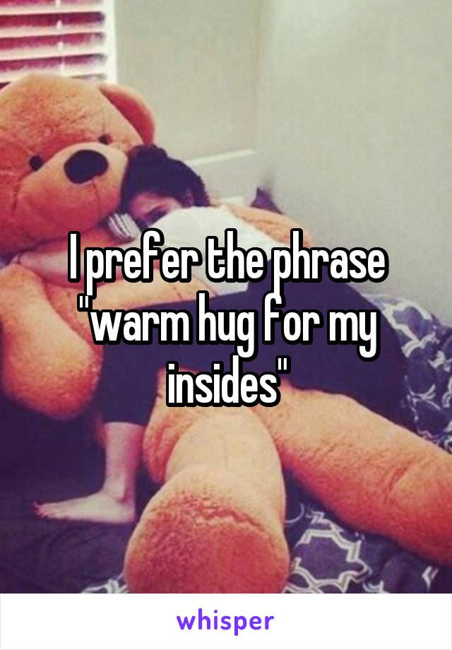 I prefer the phrase "warm hug for my insides"
