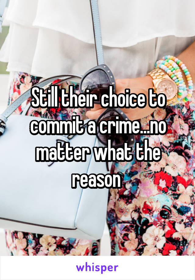 Still their choice to commit a crime...no matter what the reason 
