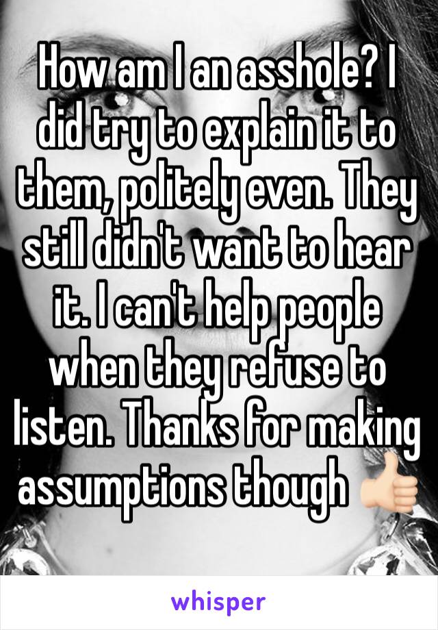 How am I an asshole? I did try to explain it to them, politely even. They still didn't want to hear it. I can't help people when they refuse to listen. Thanks for making assumptions though 👍🏻