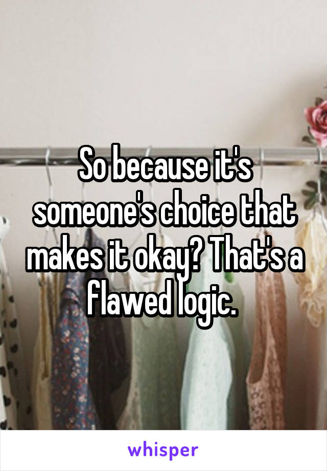 So because it's someone's choice that makes it okay? That's a flawed logic. 