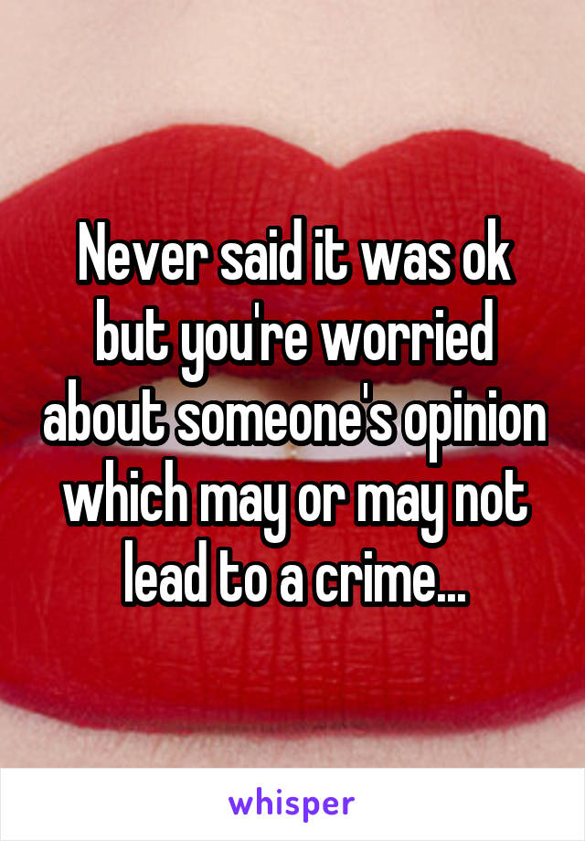 Never said it was ok but you're worried about someone's opinion which may or may not lead to a crime...