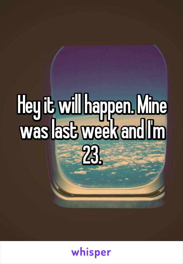 Hey it will happen. Mine was last week and I'm 23.