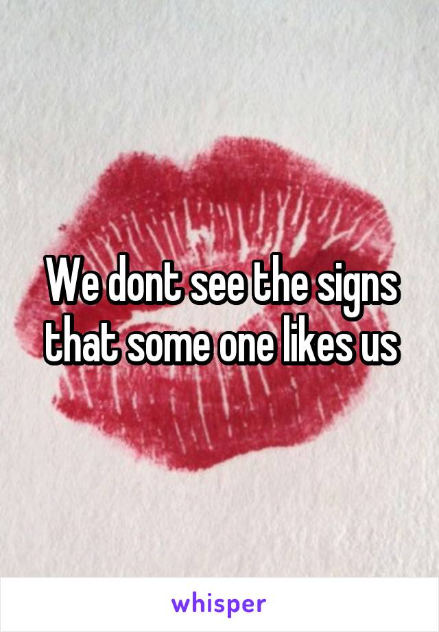 We dont see the signs that some one likes us