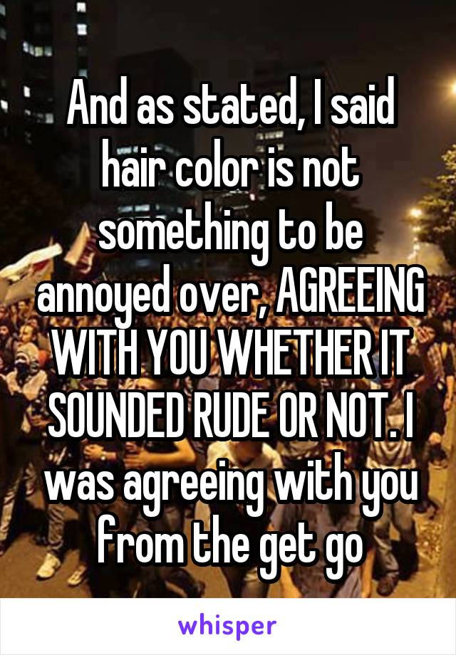 And as stated, I said hair color is not something to be annoyed over, AGREEING WITH YOU WHETHER IT SOUNDED RUDE OR NOT. I was agreeing with you from the get go