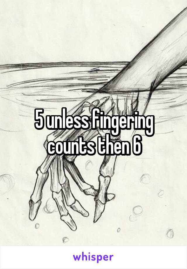 5 unless fingering counts then 6