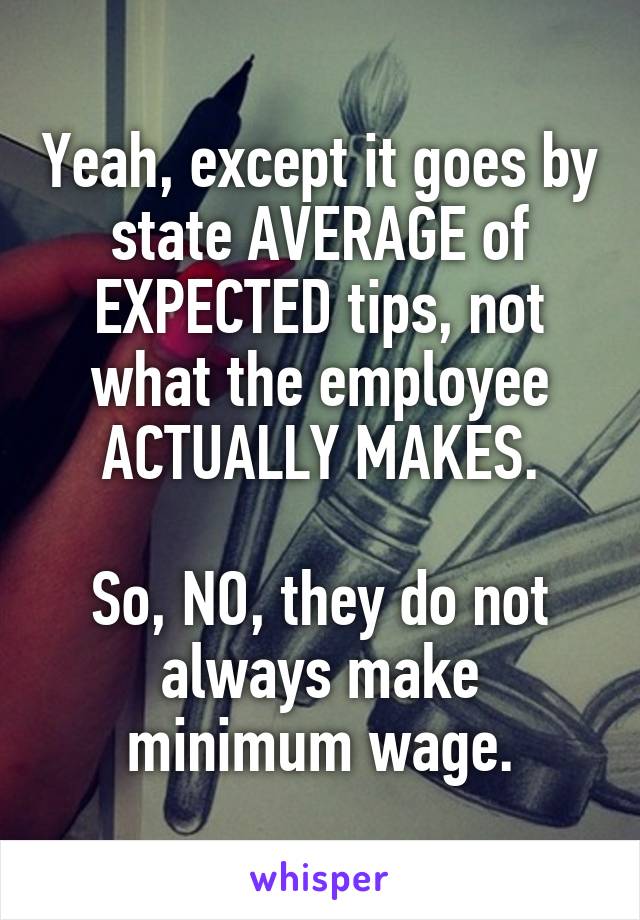 Yeah, except it goes by state AVERAGE of EXPECTED tips, not what the employee ACTUALLY MAKES.

So, NO, they do not always make minimum wage.