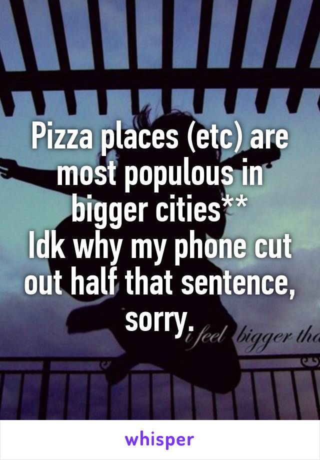 Pizza places (etc) are most populous in bigger cities**
Idk why my phone cut out half that sentence, sorry.