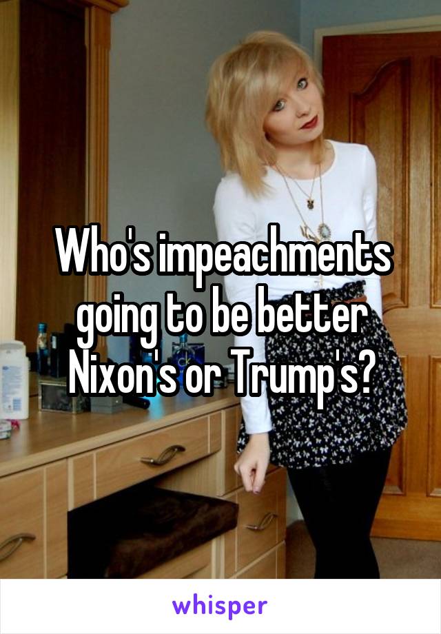 Who's impeachments going to be better Nixon's or Trump's?