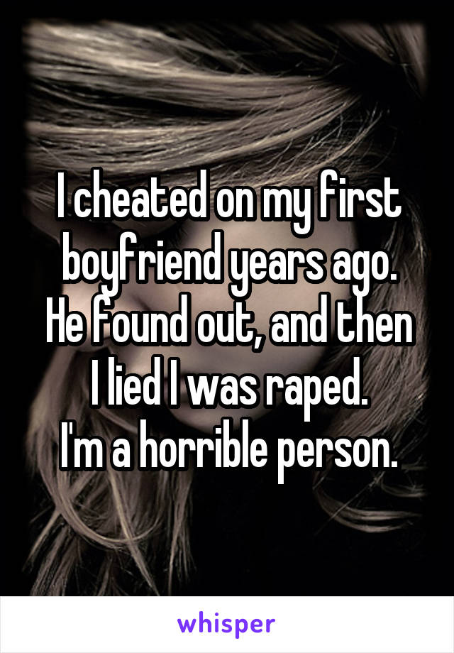 I cheated on my first boyfriend years ago.
He found out, and then I lied I was raped.
I'm a horrible person.