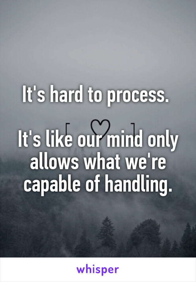 It's hard to process. 

It's like our mind only allows what we're capable of handling.