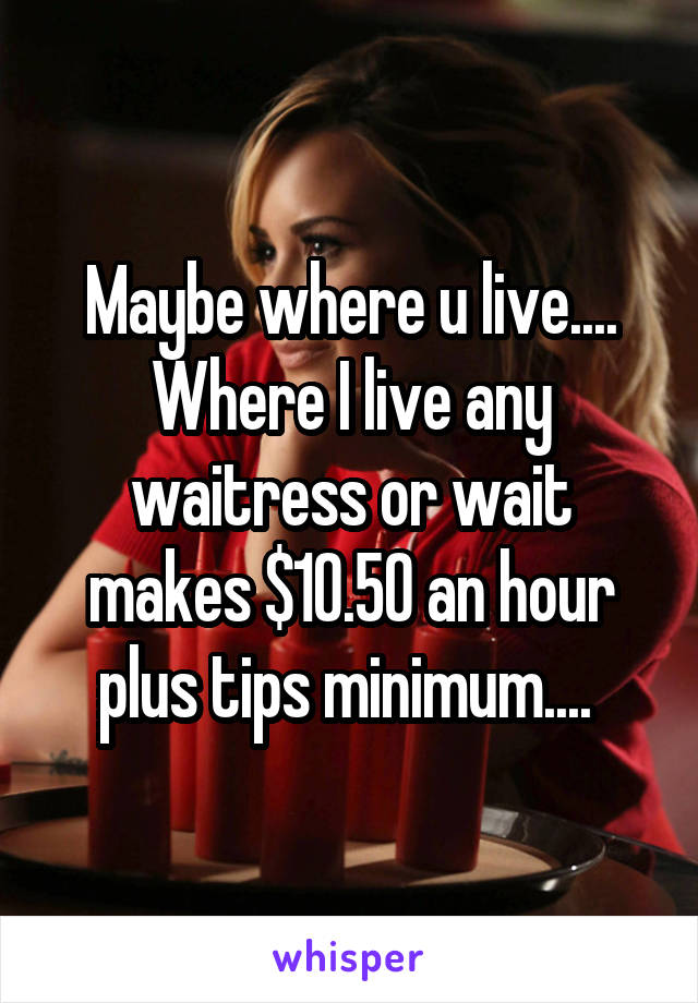 Maybe where u live.... Where I live any waitress or wait makes $10.50 an hour plus tips minimum.... 