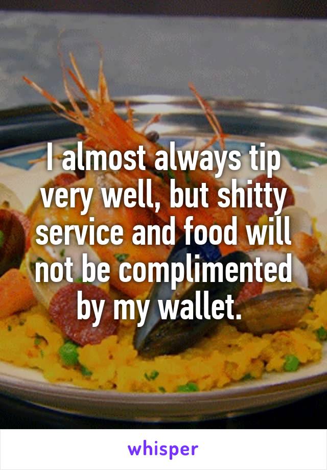 I almost always tip very well, but shitty service and food will not be complimented by my wallet. 