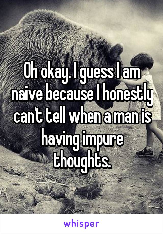 Oh okay. I guess I am naive because I honestly can't tell when a man is having impure thoughts.