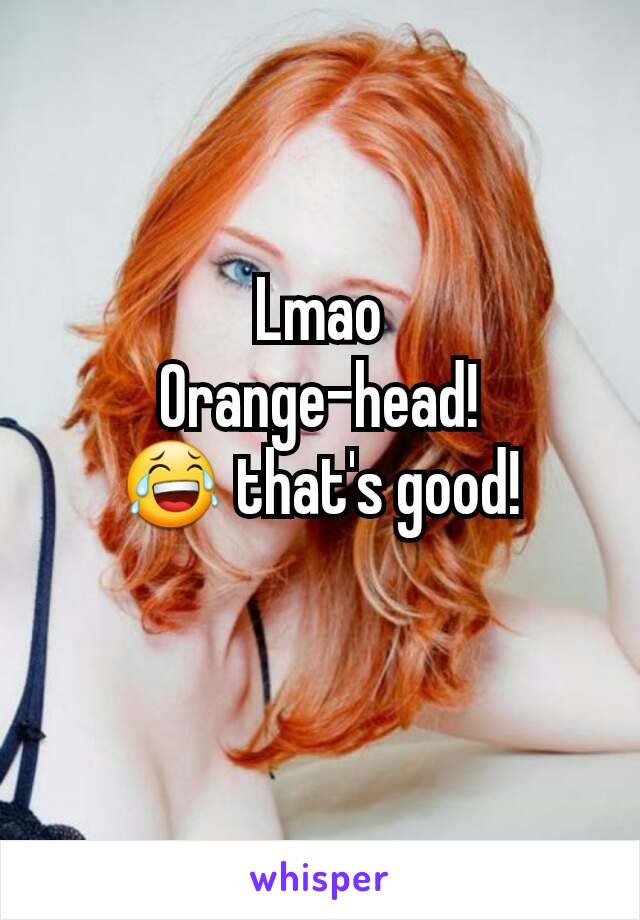 Lmao
Orange-head!
😂 that's good!