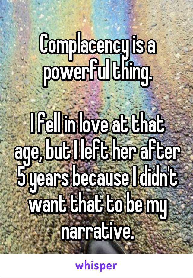 Complacency is a powerful thing.

I fell in love at that age, but I left her after 5 years because I didn't want that to be my narrative.