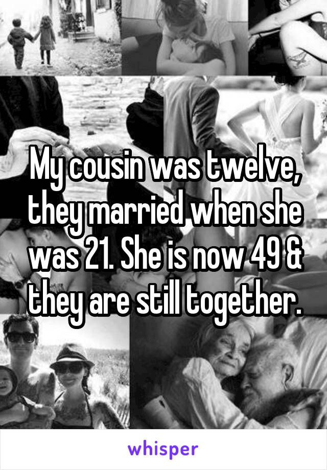 My cousin was twelve, they married when she was 21. She is now 49 & they are still together.