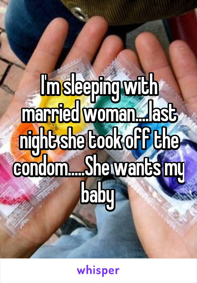 I'm sleeping with married woman....last night she took off the condom.....She wants my baby 