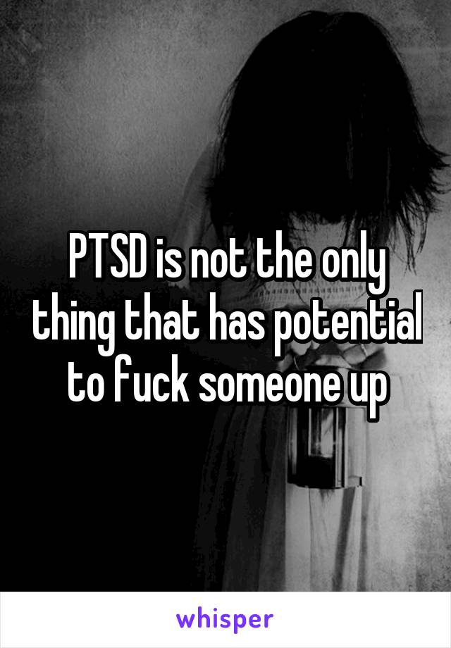 PTSD is not the only thing that has potential to fuck someone up