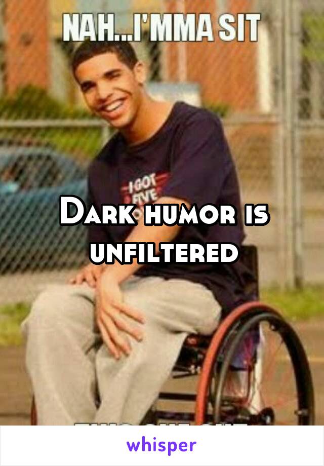 Dark humor is unfiltered