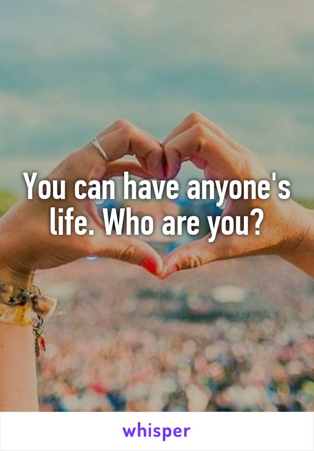 You can have anyone's life. Who are you?
