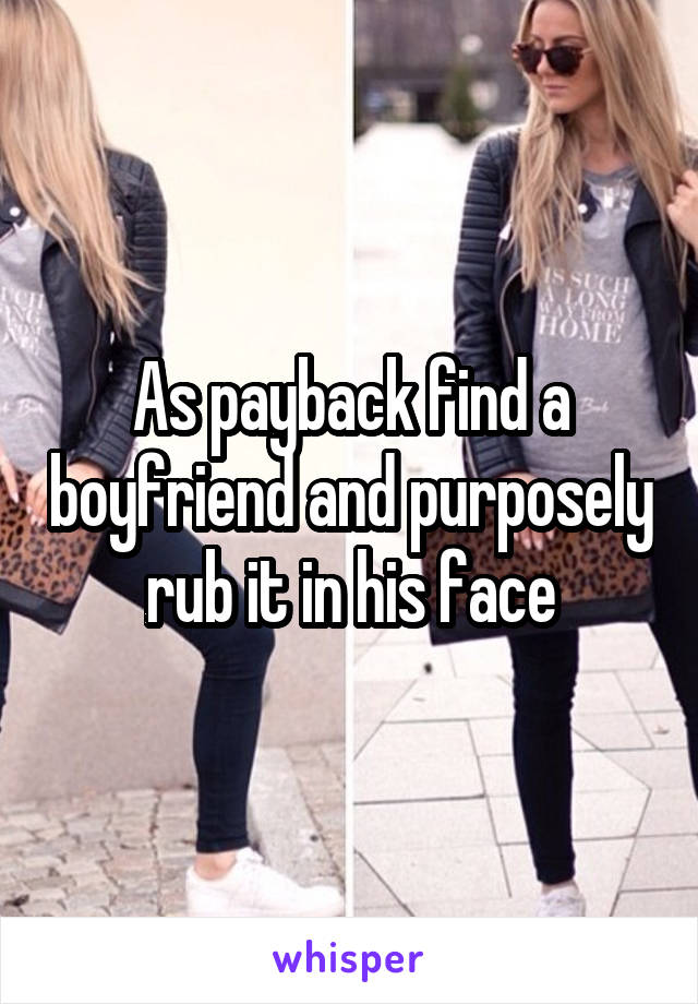 As payback find a boyfriend and purposely rub it in his face