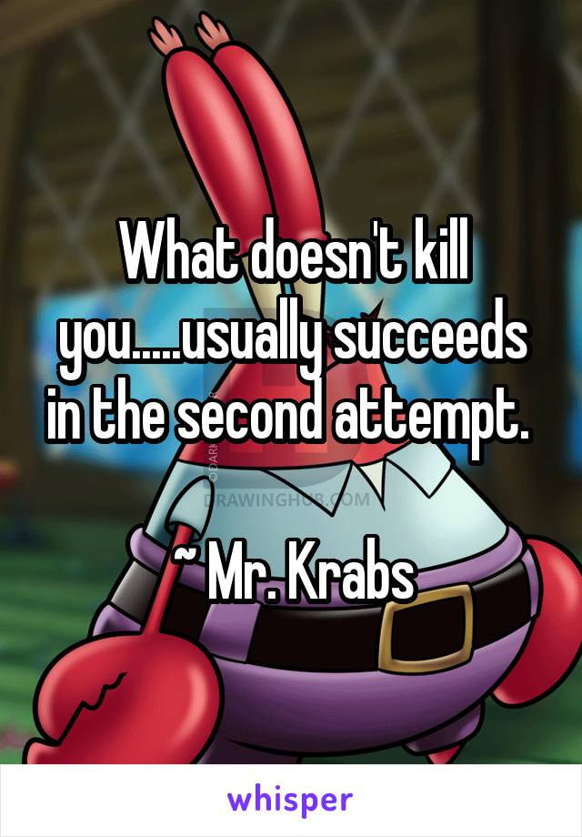 What doesn't kill you.....usually succeeds in the second attempt. 

~ Mr. Krabs