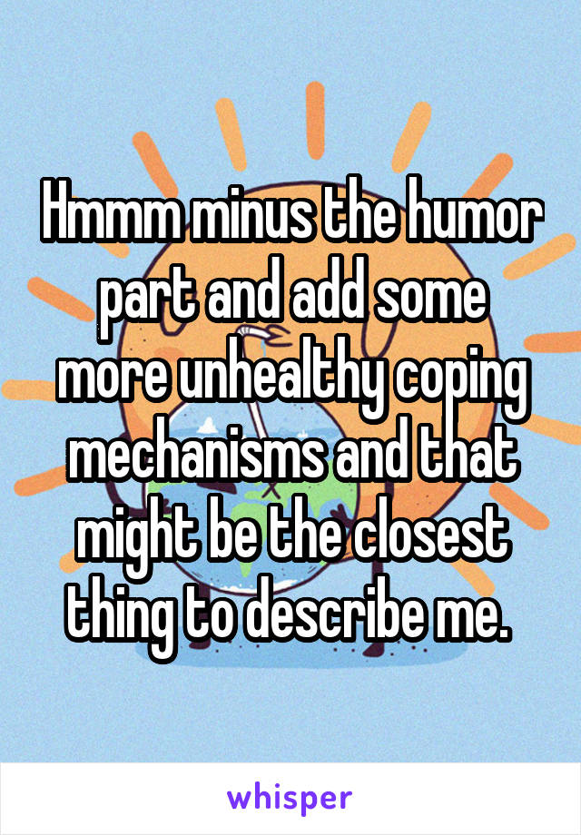 Hmmm minus the humor part and add some more unhealthy coping mechanisms and that might be the closest thing to describe me. 