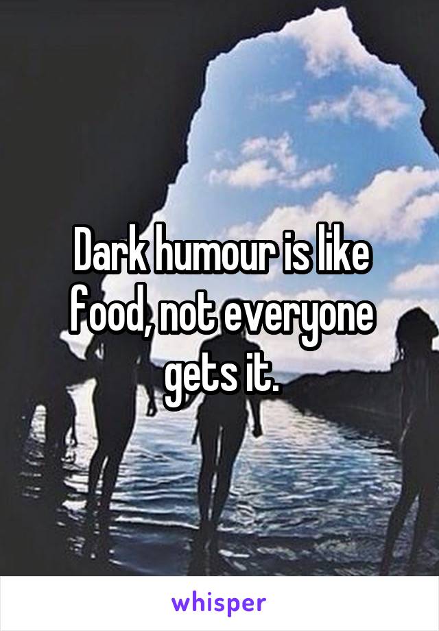 Dark humour is like food, not everyone gets it.