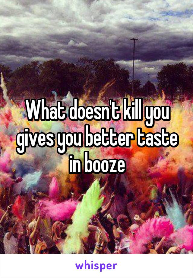 What doesn't kill you gives you better taste in booze