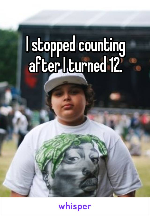 I stopped counting after I turned 12.




