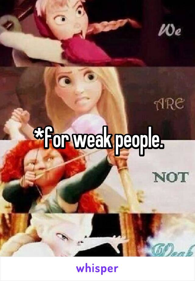 *for weak people.