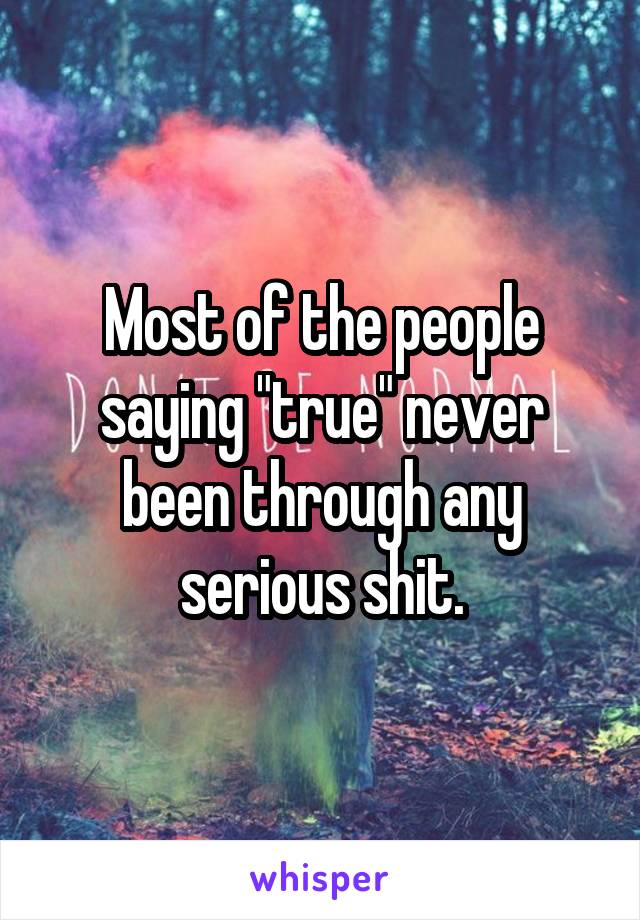 Most of the people saying "true" never been through any serious shit.