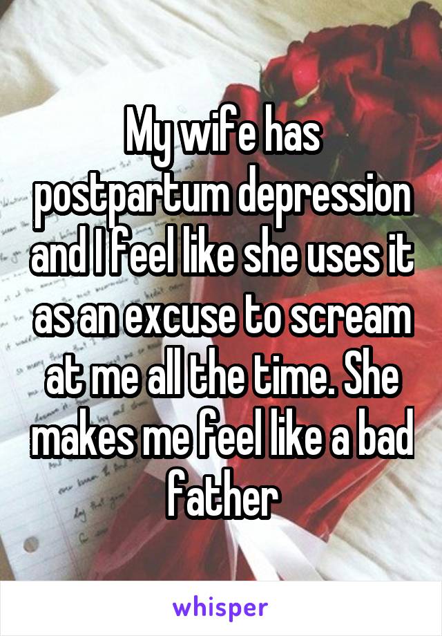 My wife has postpartum depression and I feel like she uses it as an excuse to scream at me all the time. She makes me feel like a bad father