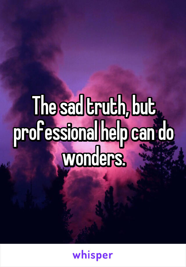 The sad truth, but professional help can do wonders.