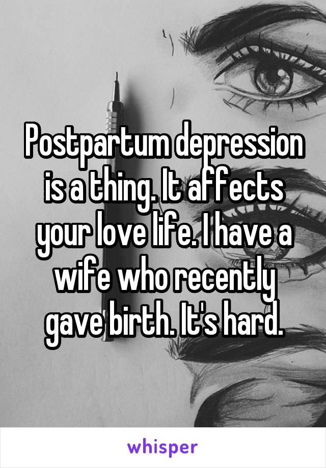 Postpartum depression is a thing. It affects your love life. I have a wife who recently gave birth. It's hard.