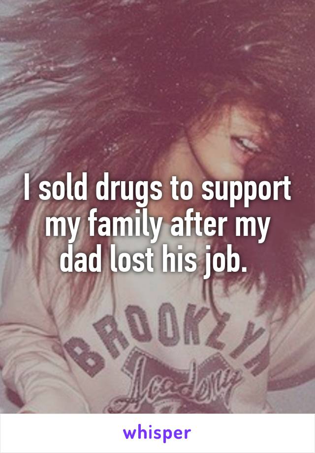 I sold drugs to support my family after my dad lost his job. 