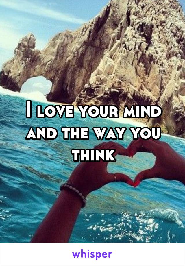 I love your mind and the way you think