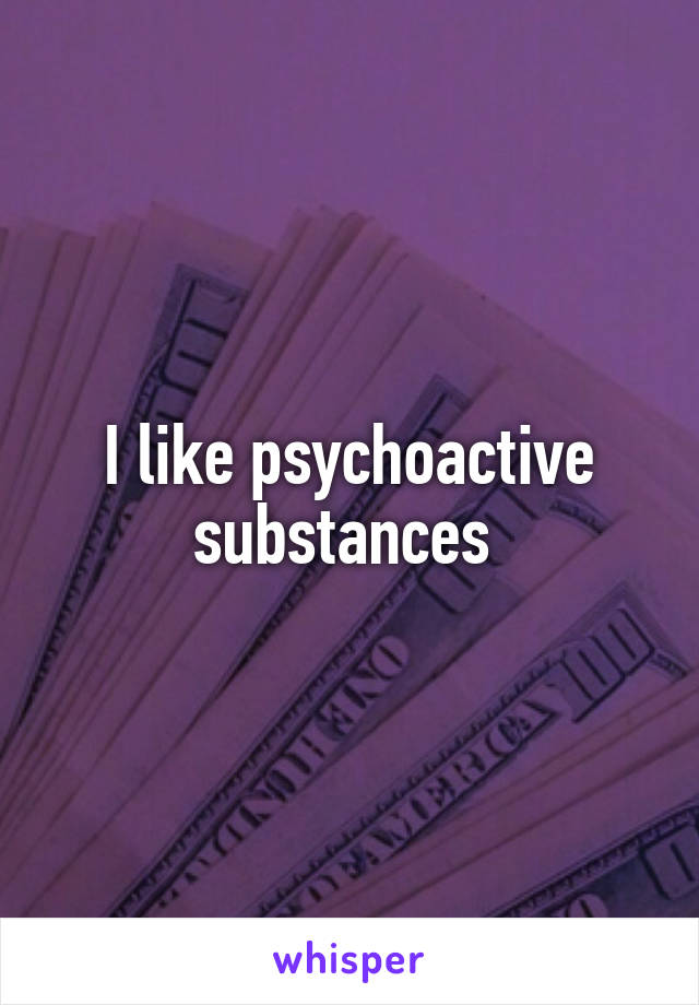 I like psychoactive substances 