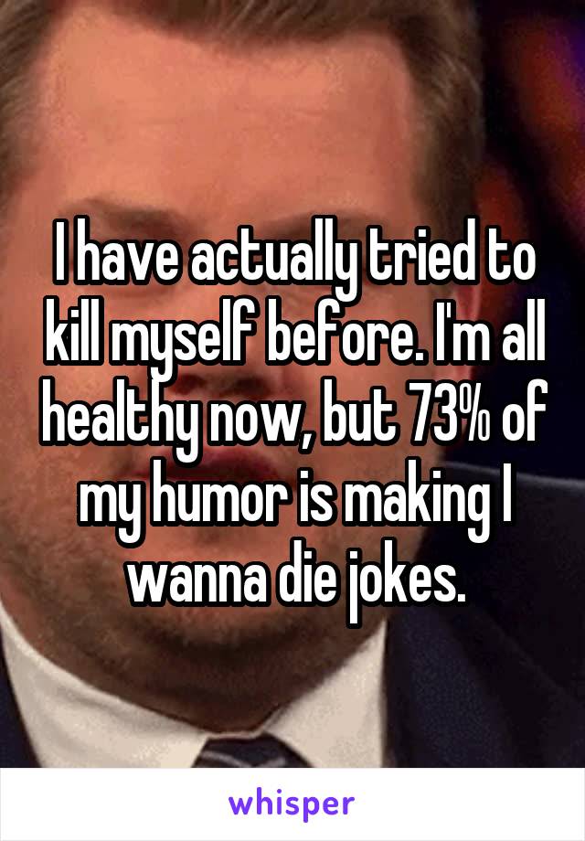 I have actually tried to kill myself before. I'm all healthy now, but 73% of my humor is making I wanna die jokes.