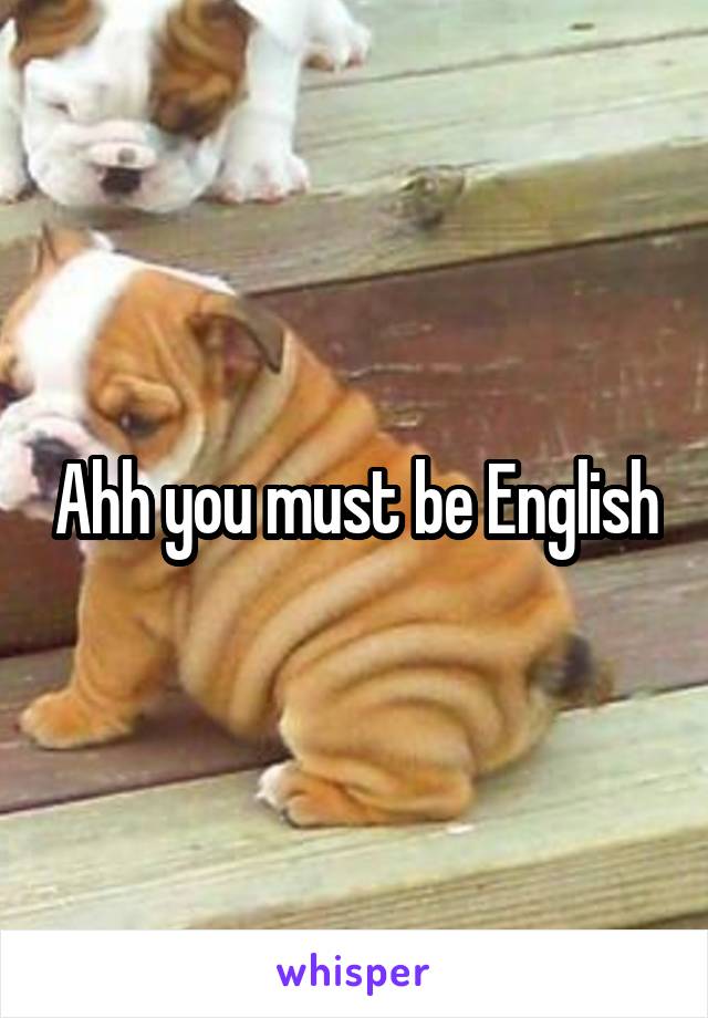 Ahh you must be English