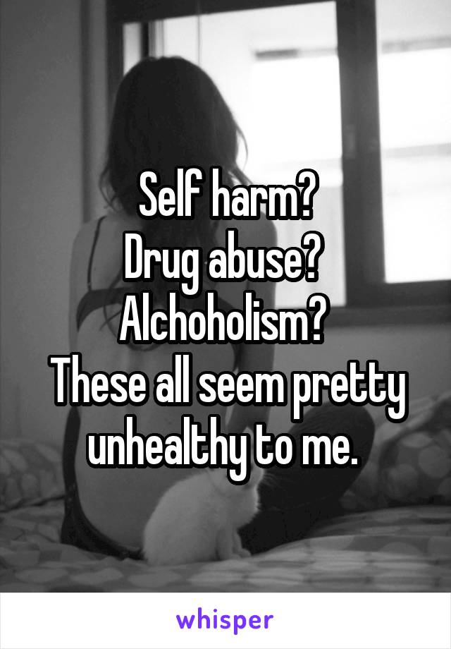 Self harm?
Drug abuse? 
Alchoholism? 
These all seem pretty unhealthy to me. 