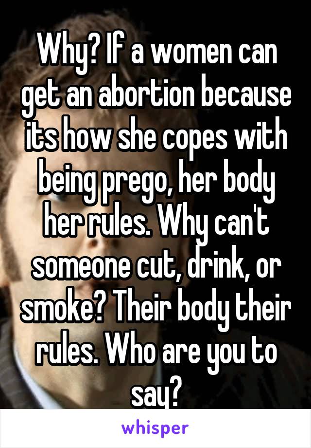 Why? If a women can get an abortion because its how she copes with being prego, her body her rules. Why can't someone cut, drink, or smoke? Their body their rules. Who are you to say?