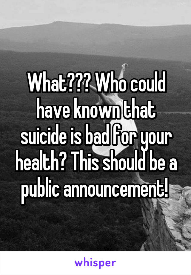 What??? Who could have known that suicide is bad for your health? This should be a public announcement! 