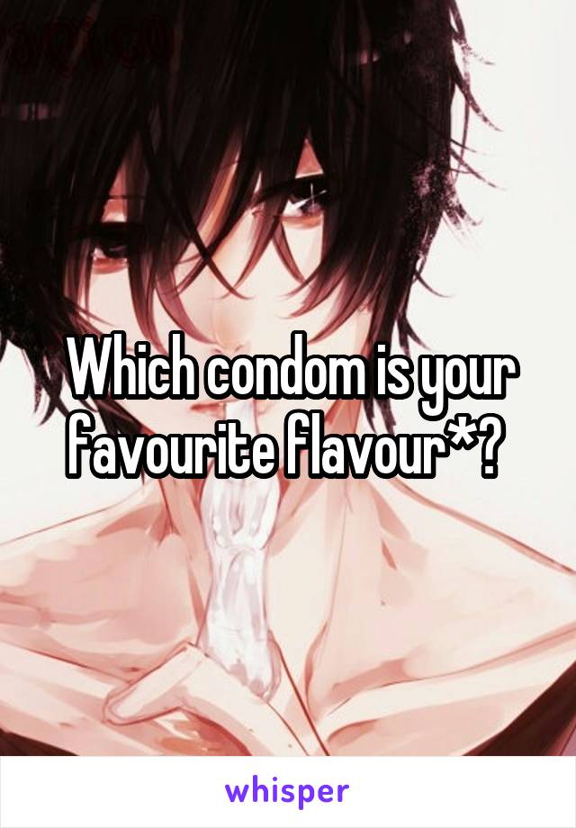 Which condom is your favourite flavour*? 